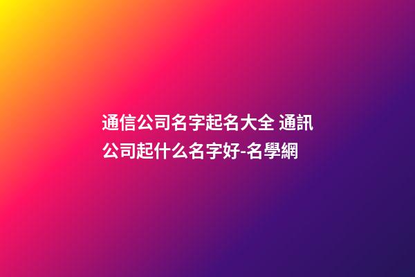 通信公司名字起名大全 通訊公司起什么名字好-名學網-第1張-公司起名-玄機派
